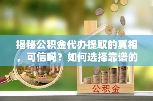 呼玛揭秘公积金代办提取的真相，可信吗？如何选择靠谱的服务商？