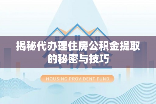 呼玛揭秘代办理住房公积金提取的秘密与技巧