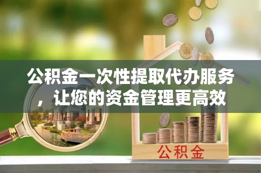 呼玛公积金一次性提取代办服务，让您的资金管理更高效
