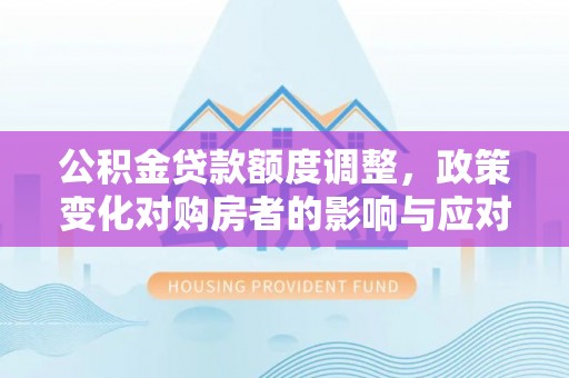 呼玛公积金贷款额度调整，政策变化对购房者的影响与应对策略