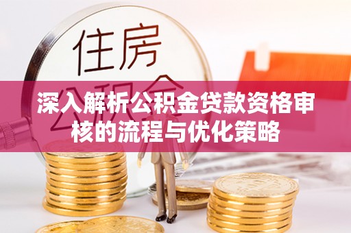 呼玛深入解析公积金贷款资格审核的流程与优化策略