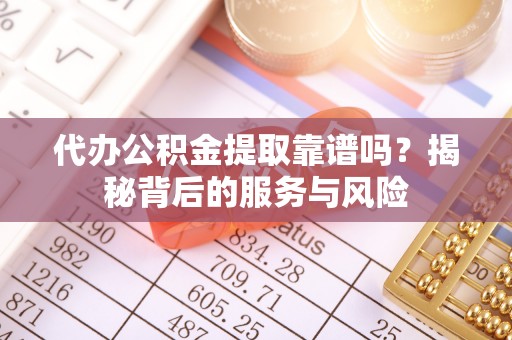 呼玛代办公积金提取靠谱吗？揭秘背后的服务与风险