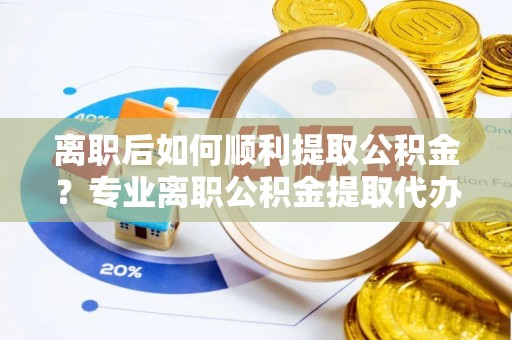 呼玛离职后如何顺利提取公积金？专业离职公积金提取代办服务指南