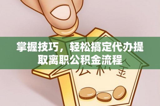 呼玛掌握技巧，轻松搞定代办提取离职公积金流程