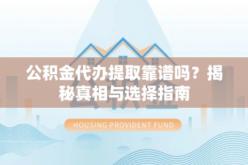 呼玛公积金代办提取靠谱吗？揭秘真相与选择指南