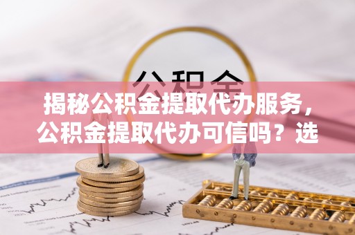 呼玛揭秘公积金提取代办服务，公积金提取代办可信吗？选择前你需要知道的真相