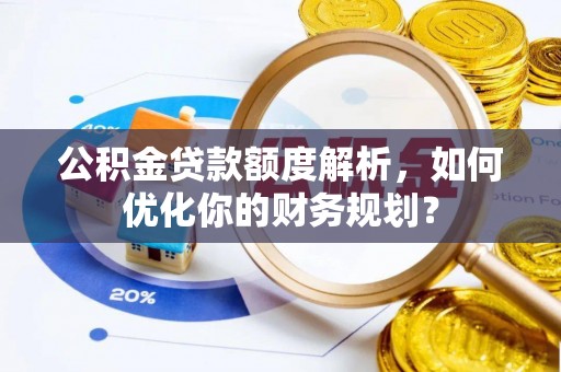 呼玛公积金贷款额度解析，如何优化你的财务规划？
