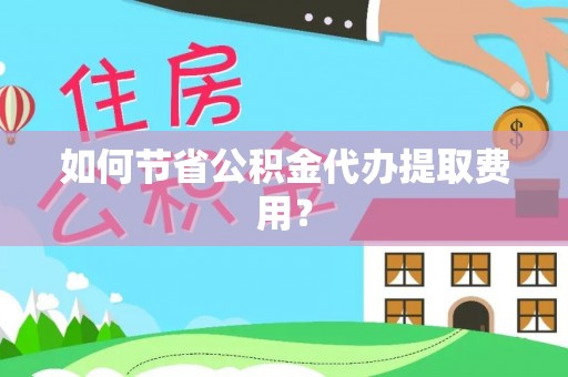 呼玛如何节省公积金代办提取费用？