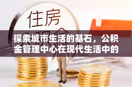 呼玛探索城市生活的基石，公积金管理中心在现代生活中的重要角色