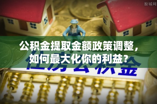 呼玛公积金提取金额政策调整，如何最大化你的利益？