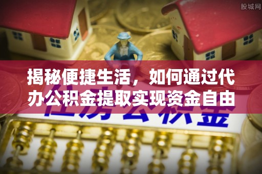 呼玛揭秘便捷生活，如何通过代办公积金提取实现资金自由