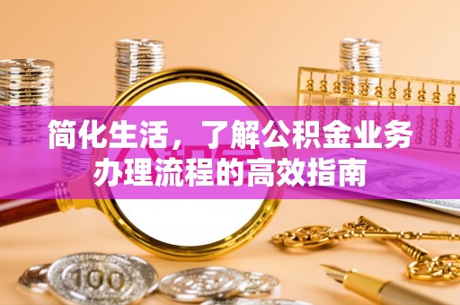 呼玛简化生活，了解公积金业务办理流程的高效指南