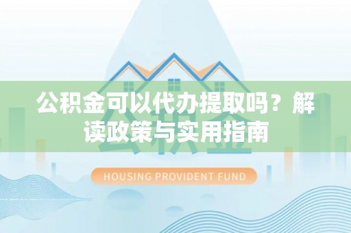 呼玛公积金可以代办提取吗？解读政策与实用指南