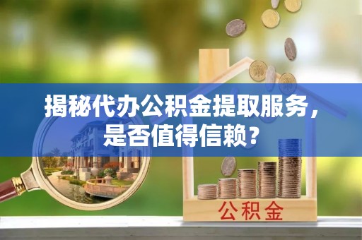 呼玛揭秘代办公积金提取服务，是否值得信赖？