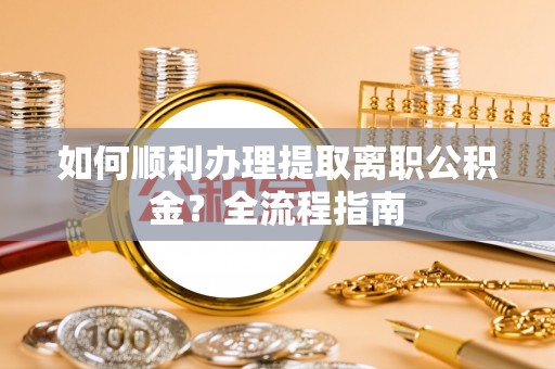 呼玛如何顺利办理提取离职公积金？全流程指南