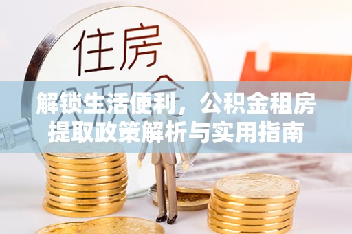 呼玛解锁生活便利，公积金租房提取政策解析与实用指南