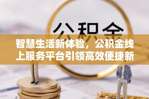 呼玛智慧生活新体验，公积金线上服务平台引领高效便捷新潮流
