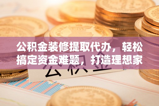 呼玛公积金装修提取代办，轻松搞定资金难题，打造理想家居