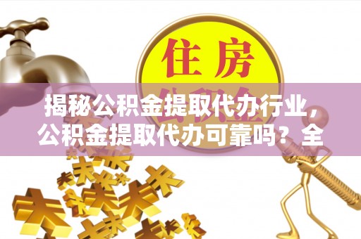 呼玛揭秘公积金提取代办行业，公积金提取代办可靠吗？全面解析与风险规避