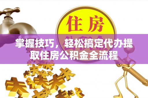 呼玛掌握技巧，轻松搞定代办提取住房公积金全流程