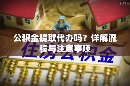 呼玛公积金提取代办吗？详解流程与注意事项