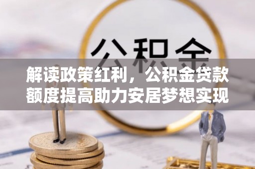 呼玛解读政策红利，公积金贷款额度提高助力安居梦想实现