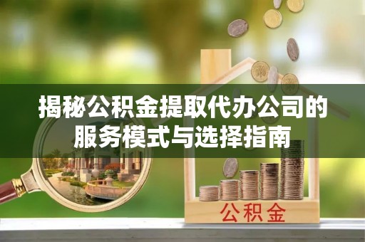 呼玛揭秘公积金提取代办公司的服务模式与选择指南