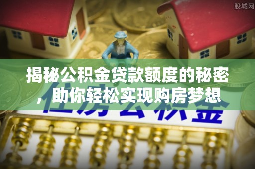 呼玛揭秘公积金贷款额度的秘密，助你轻松实现购房梦想