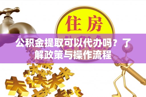 呼玛公积金提取可以代办吗？了解政策与操作流程