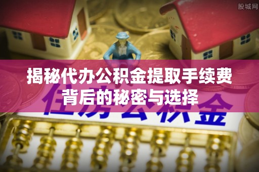 呼玛揭秘代办公积金提取手续费背后的秘密与选择