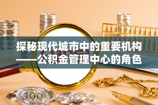 呼玛探秘现代城市中的重要机构——公积金管理中心的角色与使命