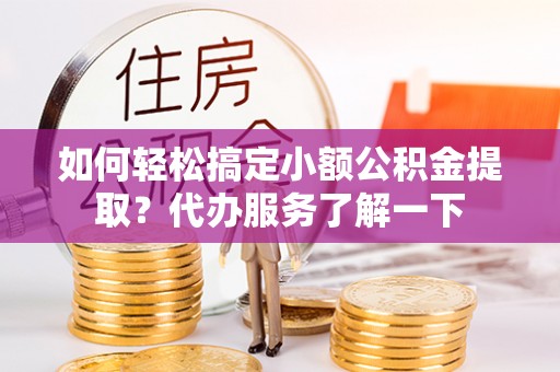 呼玛如何轻松搞定小额公积金提取？代办服务了解一下
