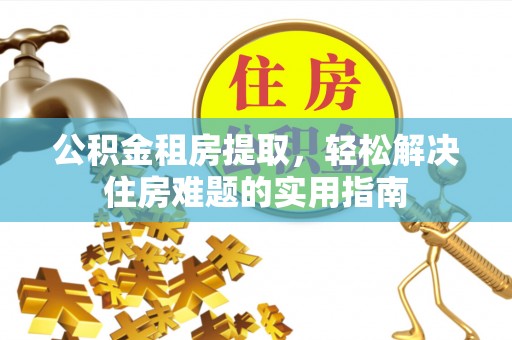 呼玛公积金租房提取，轻松解决住房难题的实用指南