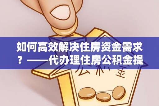 呼玛如何高效解决住房资金需求？——代办理住房公积金提取服务全解析