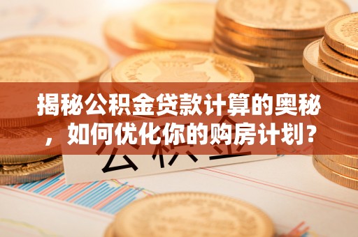 呼玛揭秘公积金贷款计算的奥秘，如何优化你的购房计划？