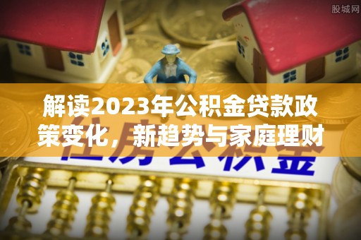 呼玛解读2023年公积金贷款政策变化，新趋势与家庭理财规划