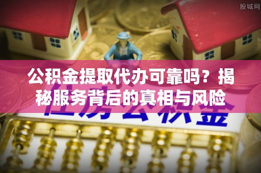 呼玛公积金提取代办可靠吗？揭秘服务背后的真相与风险