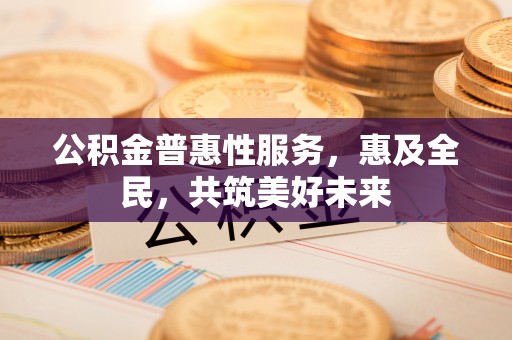 呼玛公积金普惠性服务，惠及全民，共筑美好未来