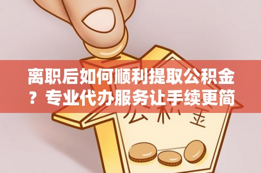 呼玛离职后如何顺利提取公积金？专业代办服务让手续更简单