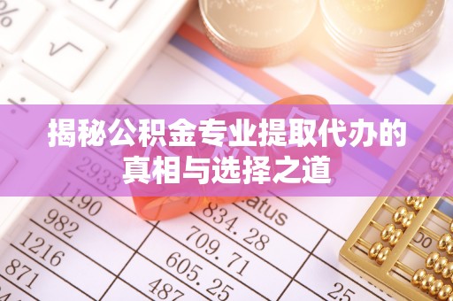 呼玛揭秘公积金专业提取代办的真相与选择之道
