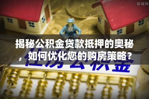 呼玛揭秘公积金贷款抵押的奥秘，如何优化您的购房策略？