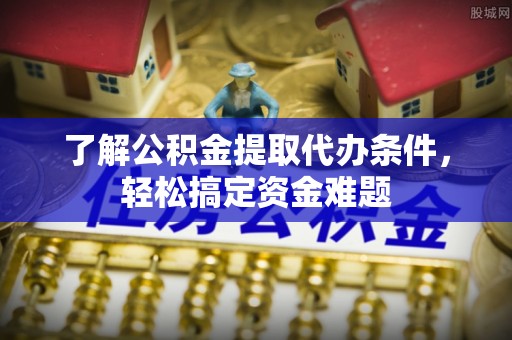 呼玛了解公积金提取代办条件，轻松搞定资金难题