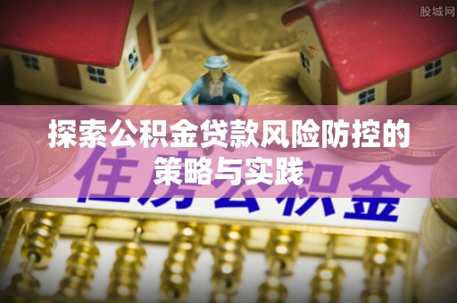 呼玛探索公积金贷款风险防控的策略与实践