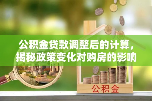 呼玛公积金贷款调整后的计算，揭秘政策变化对购房的影响