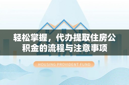 呼玛轻松掌握，代办提取住房公积金的流程与注意事项