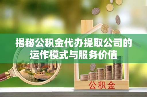 呼玛揭秘公积金代办提取公司的运作模式与服务价值