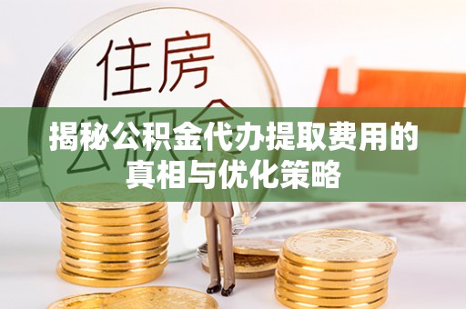 呼玛揭秘公积金代办提取费用的真相与优化策略