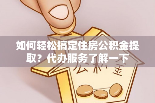 呼玛如何轻松搞定住房公积金提取？代办服务了解一下