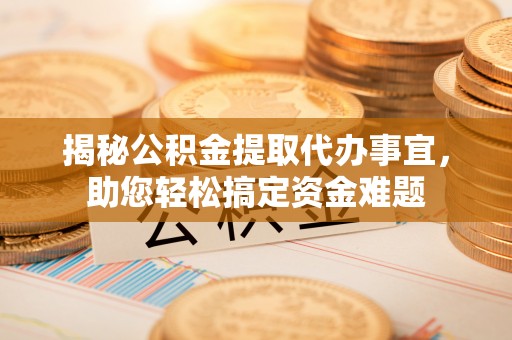 呼玛揭秘公积金提取代办事宜，助您轻松搞定资金难题