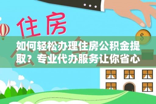 呼玛如何轻松办理住房公积金提取？专业代办服务让你省心无忧